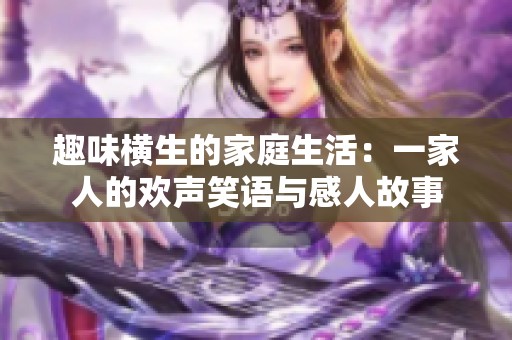 趣味横生的家庭生活：一家人的欢声笑语与感人故事