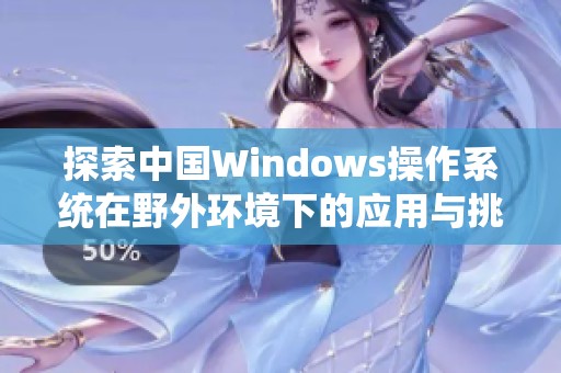 探索中国Windows操作系统在野外环境下的应用与挑战