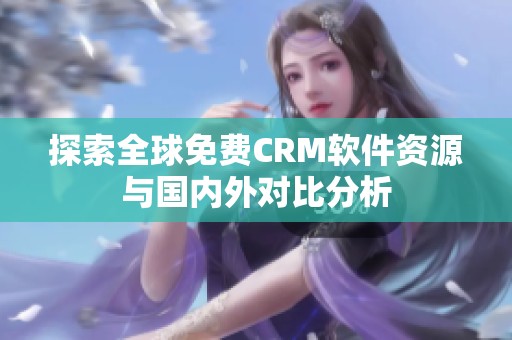 探索全球免费CRM软件资源与国内外对比分析