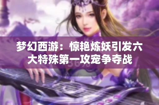 梦幻西游：惊艳炼妖引发六大特殊第一攻宠争夺战