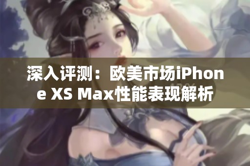 深入评测：欧美市场iPhone XS Max性能表现解析