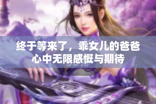 终于等来了，乖女儿的爸爸心中无限感慨与期待