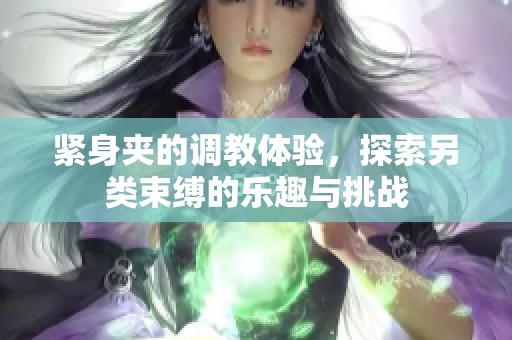 紧身夹的调教体验，探索另类束缚的乐趣与挑战