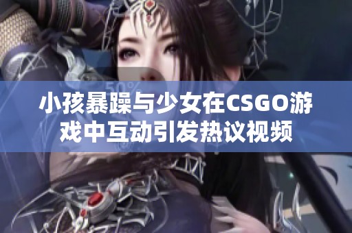 小孩暴躁与少女在CSGO游戏中互动引发热议视频