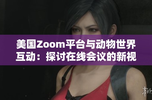 美国Zoom平台与动物世界互动：探讨在线会议的新视角