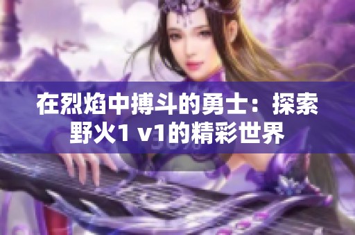 在烈焰中搏斗的勇士：探索野火1 v1的精彩世界