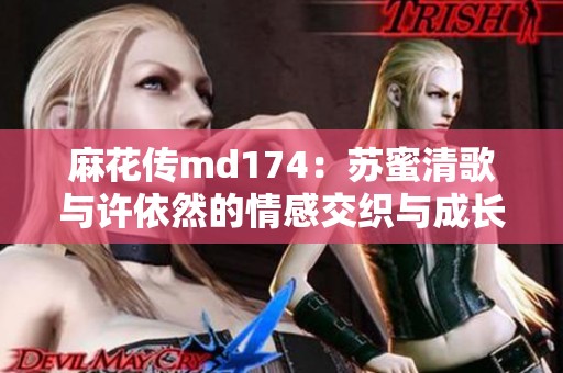 麻花传md174：苏蜜清歌与许依然的情感交织与成长故事