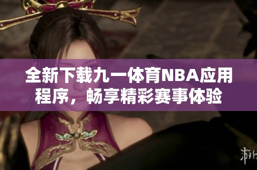 全新下载九一体育NBA应用程序，畅享精彩赛事体验