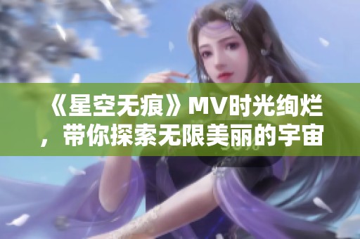 《星空无痕》MV时光绚烂，带你探索无限美丽的宇宙旅程