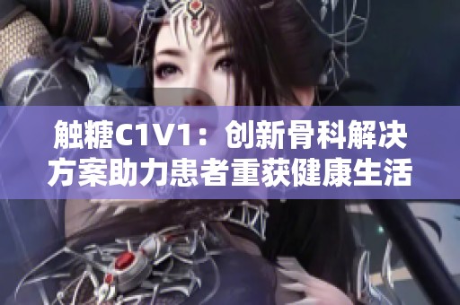 触糖C1V1：创新骨科解决方案助力患者重获健康生活