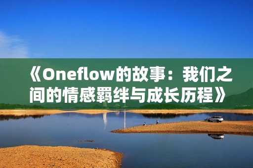 《Oneflow的故事：我们之间的情感羁绊与成长历程》