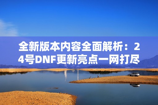 全新版本内容全面解析：24号DNF更新亮点一网打尽