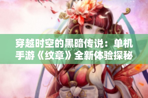 穿越时空的黑暗传说：单机手游《纹章》全新体验探秘