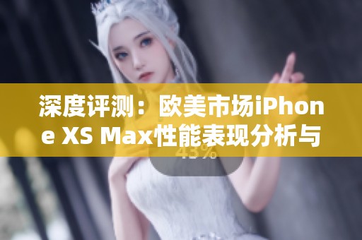 深度评测：欧美市场iPhone XS Max性能表现分析与体验解读