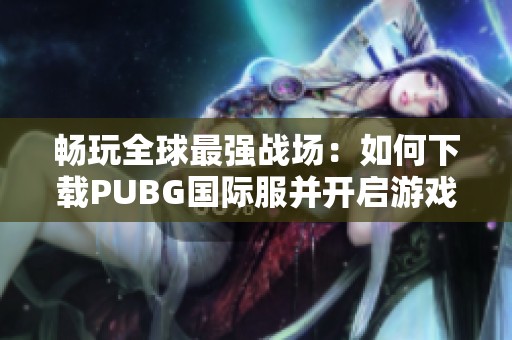 畅玩全球最强战场：如何下载PUBG国际服并开启游戏之旅