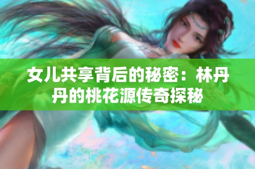 女儿共享背后的秘密：林丹丹的桃花源传奇探秘