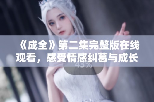 《成全》第二集完整版在线观看，感受情感纠葛与成长故事