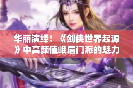 华丽演绎！《剑侠世界起源》中高颜值峨眉门派的魅力展现