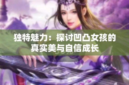 独特魅力：探讨凹凸女孩的真实美与自信成长