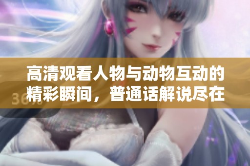 高清观看人物与动物互动的精彩瞬间，普通话解说尽在其中