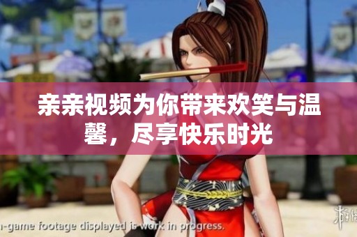 亲亲视频为你带来欢笑与温馨，尽享快乐时光