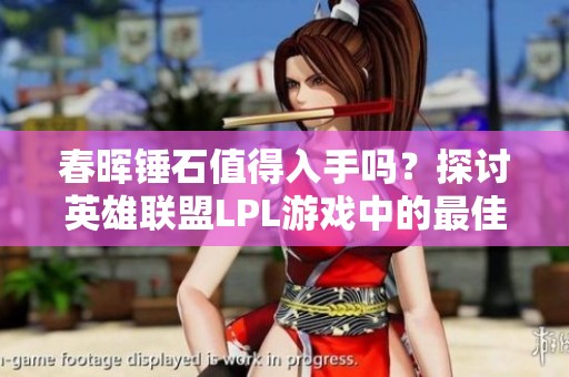 春晖锤石值得入手吗？探讨英雄联盟LPL游戏中的最佳选择