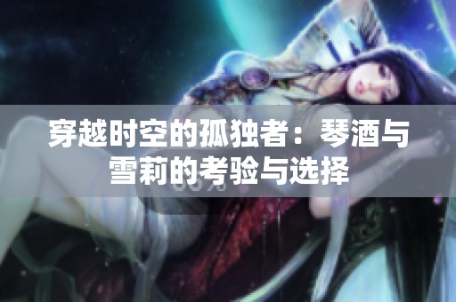 穿越时空的孤独者：琴酒与雪莉的考验与选择