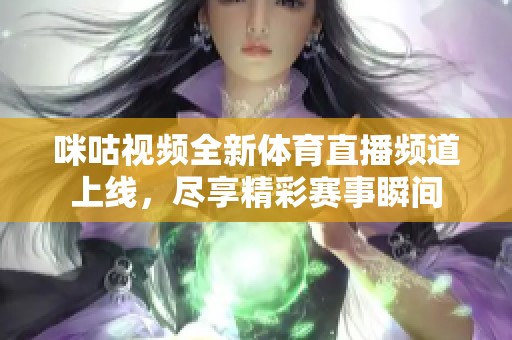 咪咕视频全新体育直播频道上线，尽享精彩赛事瞬间