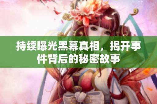 持续曝光黑幕真相，揭开事件背后的秘密故事