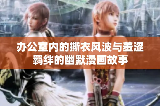 办公室内的撕衣风波与羞涩羁绊的幽默漫画故事