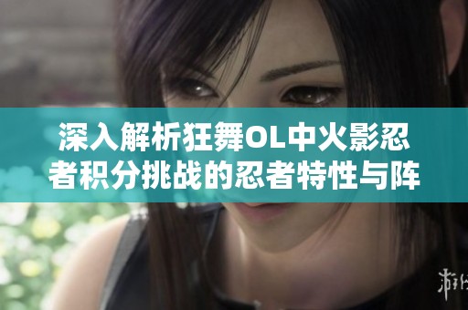 深入解析狂舞OL中火影忍者积分挑战的忍者特性与阵容搭配
