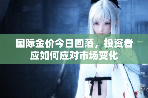 国际金价今日回落，投资者应如何应对市场变化