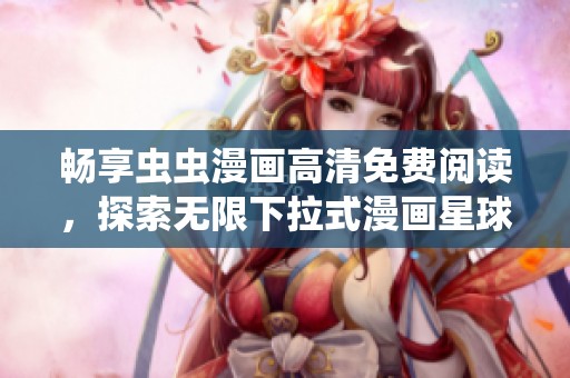 畅享虫虫漫画高清免费阅读，探索无限下拉式漫画星球的乐趣