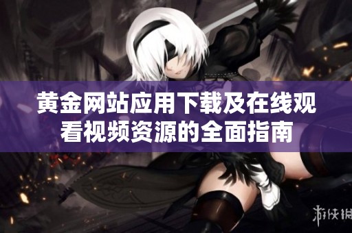 黄金网站应用下载及在线观看视频资源的全面指南