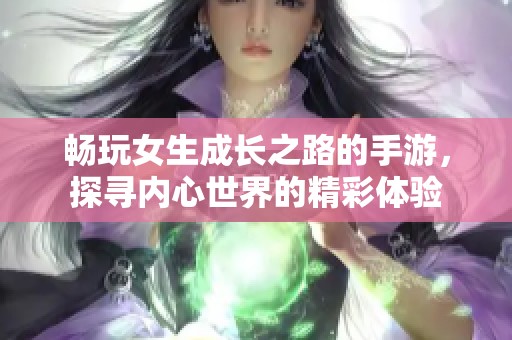 畅玩女生成长之路的手游，探寻内心世界的精彩体验