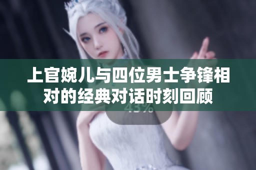 上官婉儿与四位男士争锋相对的经典对话时刻回顾