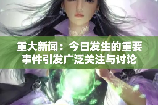 重大新闻：今日发生的重要事件引发广泛关注与讨论