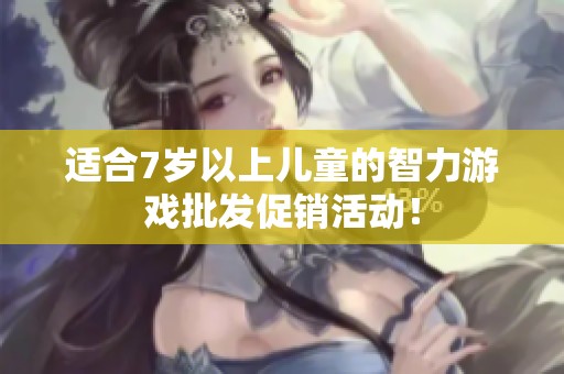 适合7岁以上儿童的智力游戏批发促销活动！