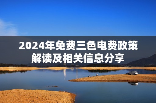 2024年免费三色电费政策解读及相关信息分享