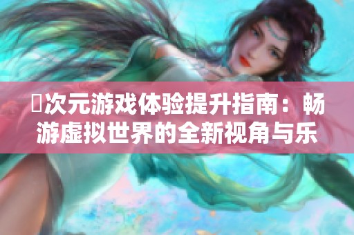囧次元游戏体验提升指南：畅游虚拟世界的全新视角与乐趣