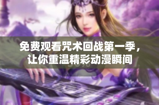 免费观看咒术回战第一季，让你重温精彩动漫瞬间