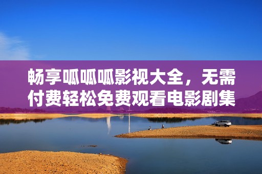 畅享呱呱呱影视大全，无需付费轻松免费观看电影剧集