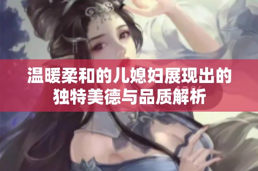 温暖柔和的儿媳妇展现出的独特美德与品质解析