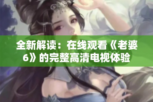 全新解读：在线观看《老婆6》的完整高清电视体验