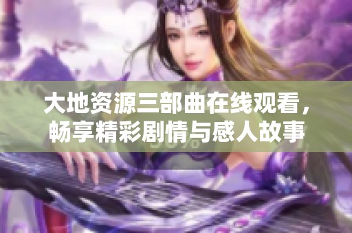 大地资源三部曲在线观看，畅享精彩剧情与感人故事