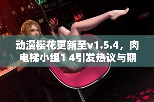 动漫樱花更新至v1.5.4，肉电梯小组1 4引发热议与期待