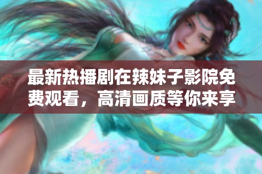 最新热播剧在辣妹子影院免费观看，高清画质等你来享受