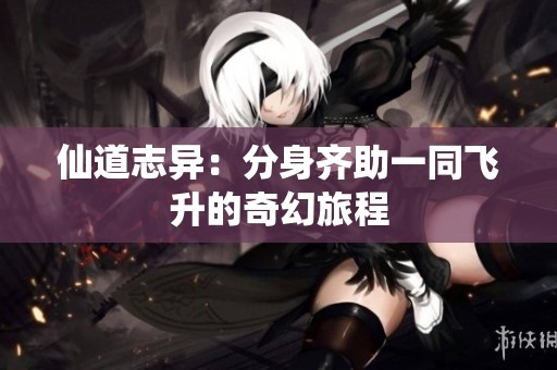 仙道志异：分身齐助一同飞升的奇幻旅程