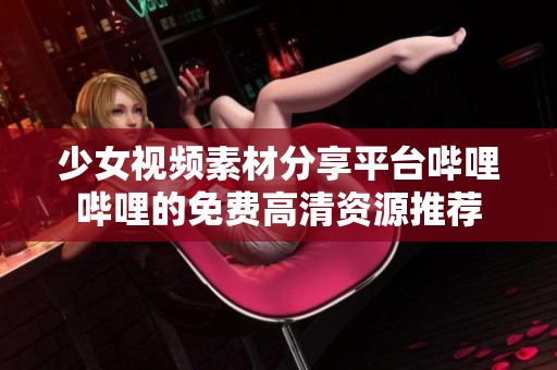 少女视频素材分享平台哔哩哔哩的免费高清资源推荐