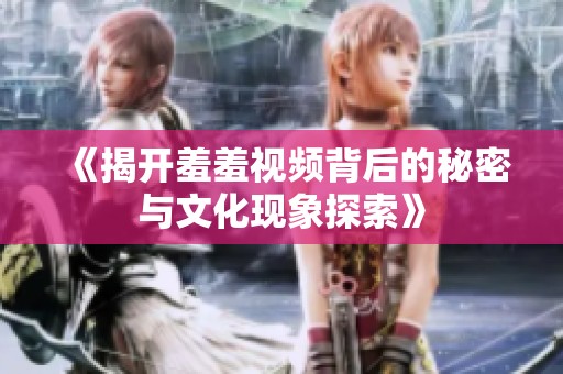 《揭开羞羞视频背后的秘密与文化现象探索》